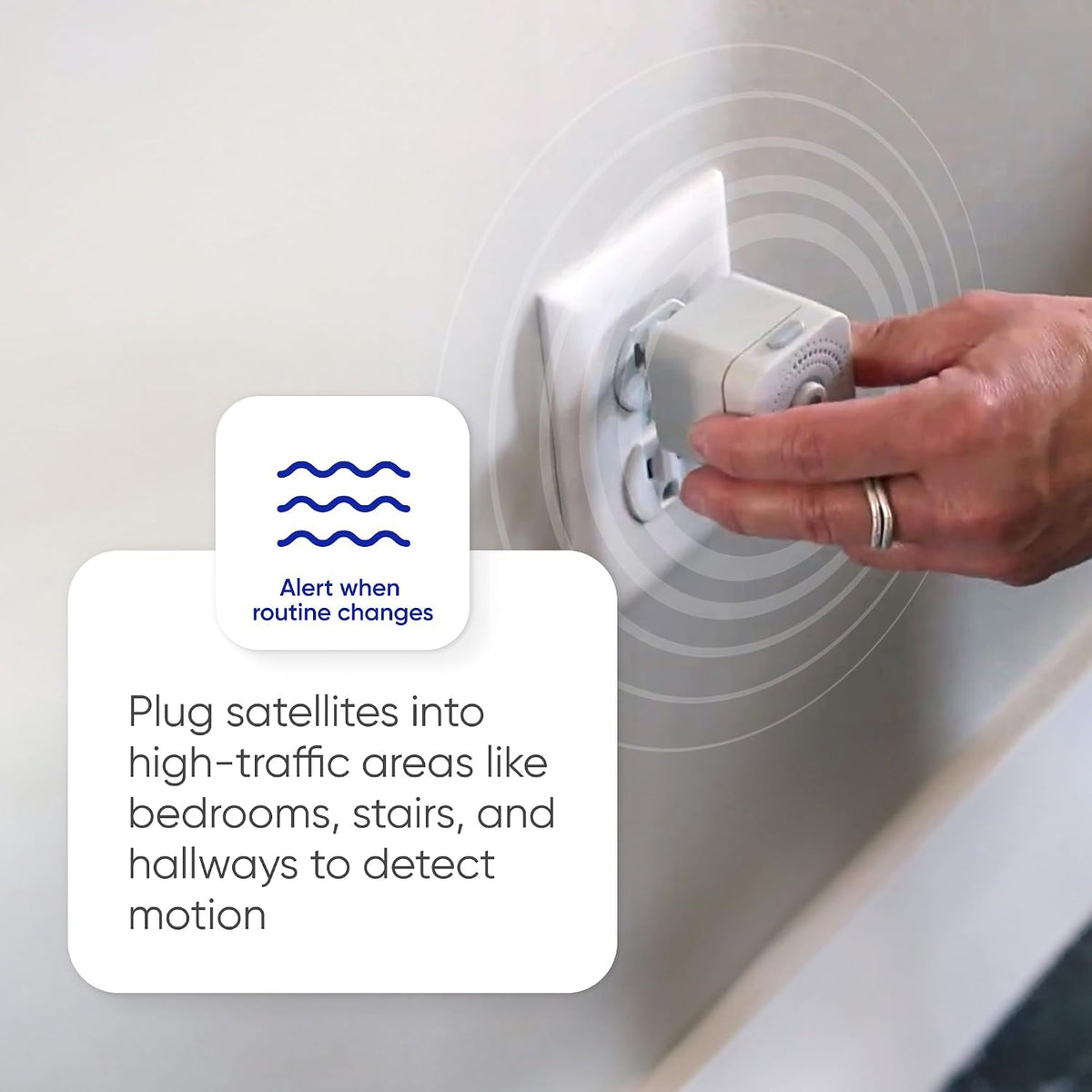Hand plugging in a Satellite; place sensors in bedrooms, stairs and hallways to detect motion and routine changes.